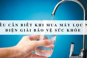 5 điều cần biết khi mua máy lọc nước điện giải bảo vệ sức khỏe 